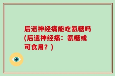 后遗神经痛能吃氨糖吗(后遗神经痛：氨糖或可食用？)