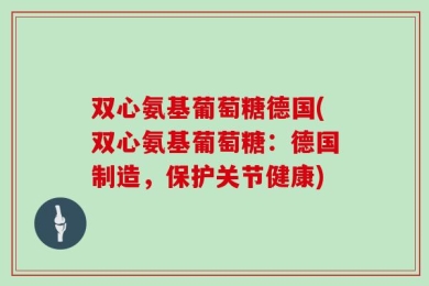 双心氨基葡萄糖德国(双心氨基葡萄糖：德国制造，保护关节健康)