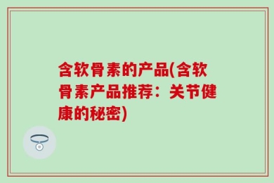 含软骨素的产品(含软骨素产品推荐：关节健康的秘密)