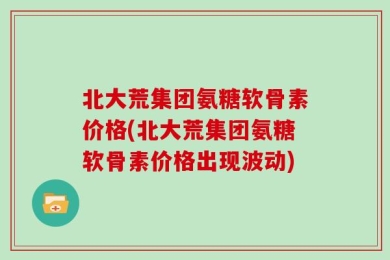 北大荒集团氨糖软骨素价格(北大荒集团氨糖软骨素价格出现波动)