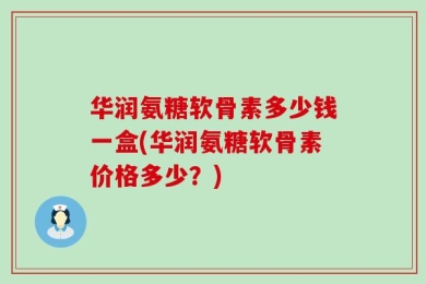 华润氨糖软骨素多少钱一盒(华润氨糖软骨素价格多少？)
