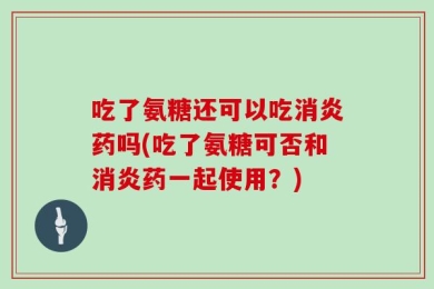 吃了氨糖还可以吃消炎药吗(吃了氨糖可否和消炎药一起使用？)
