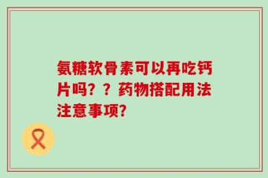 氨糖软骨素可以再吃钙片吗？？药物搭配用法注意事项？