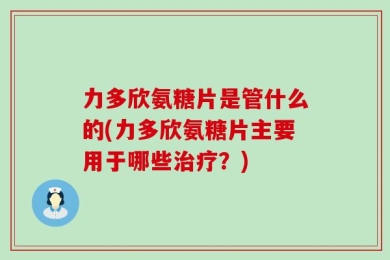 力多欣氨糖片是管什么的(力多欣氨糖片主要用于哪些治疗？)