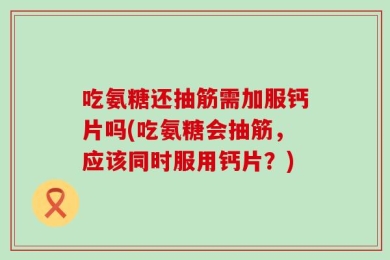 吃氨糖还抽筋需加服钙片吗(吃氨糖会抽筋，应该同时服用钙片？)