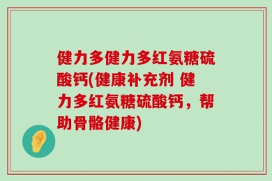 健力多健力多红氨糖硫酸钙(健康补充剂 健力多红氨糖硫酸钙，帮助骨骼健康)