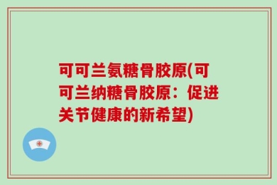 可可兰氨糖骨胶原(可可兰纳糖骨胶原：促进关节健康的新希望)