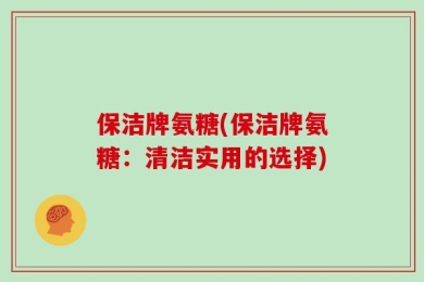 保洁牌氨糖(保洁牌氨糖：清洁实用的选择)