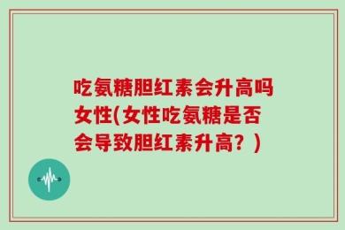 吃氨糖胆红素会升高吗女性(女性吃氨糖是否会导致胆红素升高？)