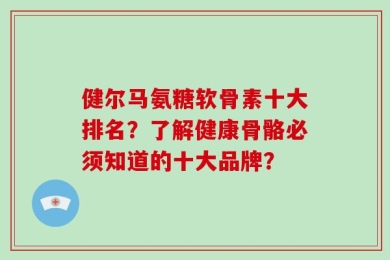 健尔马氨糖软骨素十大排名？了解健康骨骼必须知道的十大品牌？