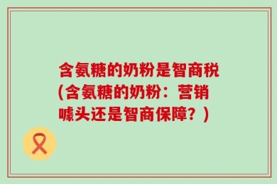 含氨糖的奶粉是智商税(含氨糖的奶粉：营销噱头还是智商保障？)