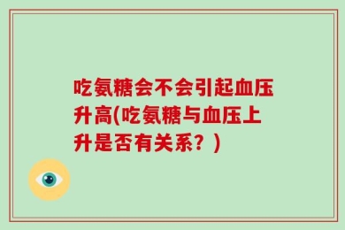 吃氨糖会不会引起血压升高(吃氨糖与血压上升是否有关系？)