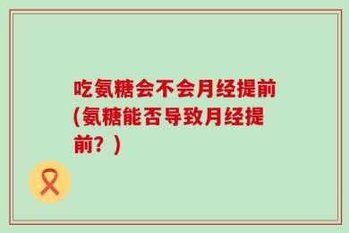 吃氨糖会不会月经提前(氨糖能否导致月经提前？)