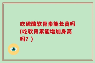 吃硫酸软骨素能长高吗(吃软骨素能增加身高吗？)