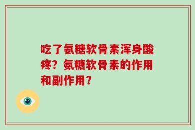 吃了氨糖软骨素浑身酸疼？氨糖软骨素的作用和副作用？