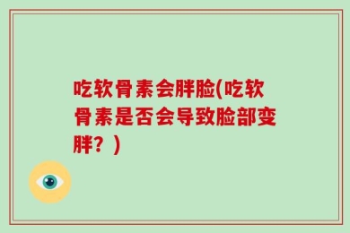 吃软骨素会胖脸(吃软骨素是否会导致脸部变胖？)