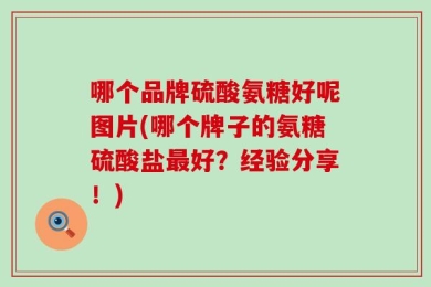 哪个品牌硫酸氨糖好呢图片(哪个牌子的氨糖硫酸盐最好？经验分享！)