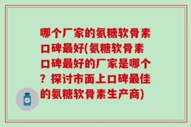 哪个厂家的氨糖软骨素口碑最好(氨糖软骨素口碑最好的厂家是哪个？探讨市面上口碑最佳的氨糖软骨素生产商)