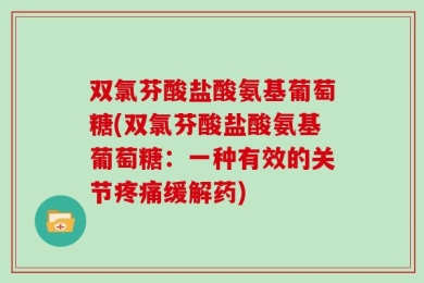 双氯芬酸盐酸氨基葡萄糖(双氯芬酸盐酸氨基葡萄糖：一种有效的关节疼痛缓解药)