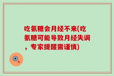 吃氨糖会月经不来(吃氨糖可能导致月经失调，专家提醒需谨慎)
