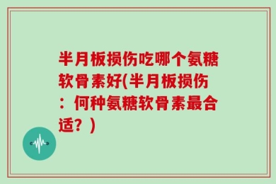 半月板损伤吃哪个氨糖软骨素好(半月板损伤：何种氨糖软骨素最合适？)