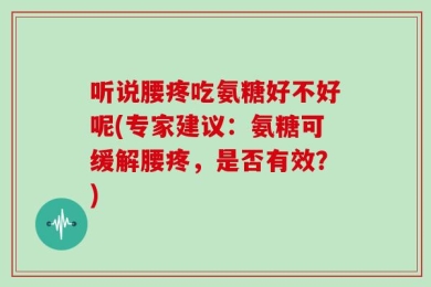 听说腰疼吃氨糖好不好呢(专家建议：氨糖可缓解腰疼，是否有效？)