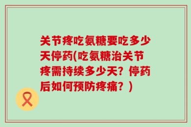 关节疼吃氨糖要吃多少天停药(吃氨糖治关节疼需持续多少天？停药后如何预防疼痛？)