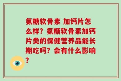 氨糖软骨素 加钙片怎么样？氨糖软骨素加钙片类的保健营养品能长期吃吗？会有什么影响？
