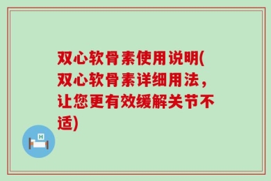双心软骨素使用说明(双心软骨素详细用法，让您更有效缓解关节不适)