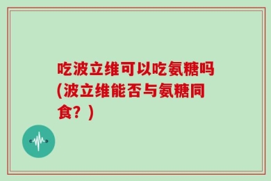 吃波立维可以吃氨糖吗(波立维能否与氨糖同食？)