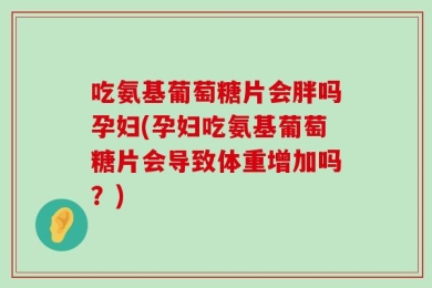 吃氨基葡萄糖片会胖吗孕妇(孕妇吃氨基葡萄糖片会导致体重增加吗？)