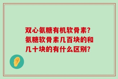 双心氨糖有机软骨素？氨糖软骨素几百块的和几十块的有什么区别？