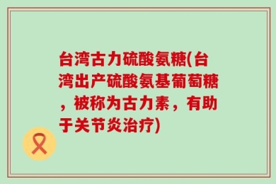 台湾古力硫酸氨糖(台湾出产硫酸氨基葡萄糖，被称为古力素，有助于关节炎治疗)