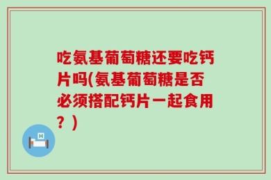 吃氨基葡萄糖还要吃钙片吗(氨基葡萄糖是否必须搭配钙片一起食用？)