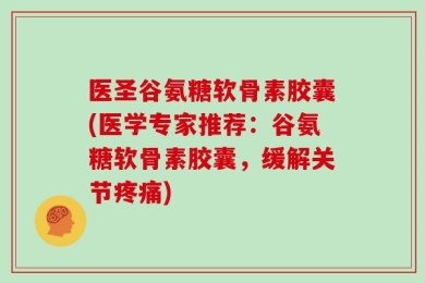 医圣谷氨糖软骨素胶囊(医学专家推荐：谷氨糖软骨素胶囊，缓解关节疼痛)