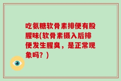 吃氨糖软骨素排便有股腥味(软骨素摄入后排便发生腥臭，是正常现象吗？)