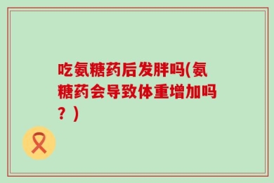 吃氨糖药后发胖吗(氨糖药会导致体重增加吗？)