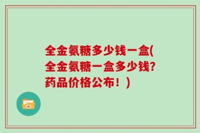 全金氨糖多少钱一盒(全金氨糖一盒多少钱？药品价格公布！)
