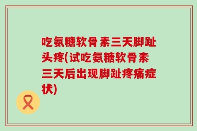 吃氨糖软骨素三天脚趾头疼(试吃氨糖软骨素三天后出现脚趾疼痛症状)
