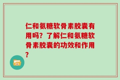 仁和氨糖软骨素胶囊有用吗？了解仁和氨糖软骨素胶囊的功效和作用？
