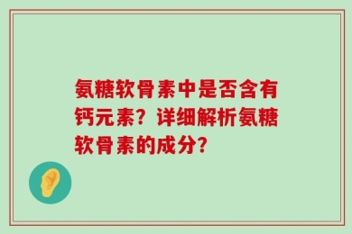 氨糖软骨素中是否含有钙元素？详细解析氨糖软骨素的成分？