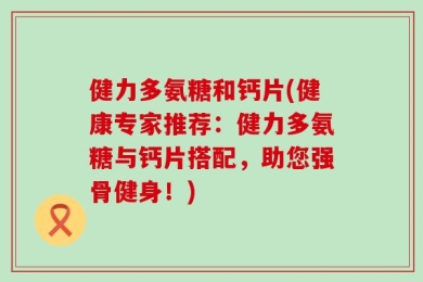 健力多氨糖和钙片(健康专家推荐：健力多氨糖与钙片搭配，助您强骨健身！)