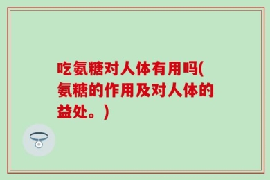 吃氨糖对人体有用吗(氨糖的作用及对人体的益处。)