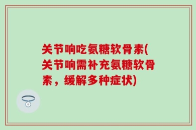 关节响吃氨糖软骨素(关节响需补充氨糖软骨素，缓解多种症状)
