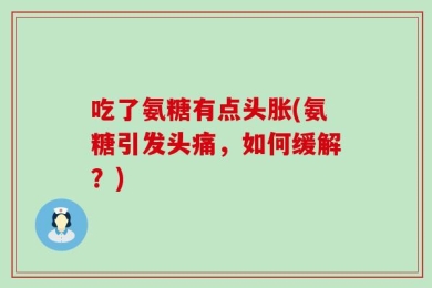 吃了氨糖有点头胀(氨糖引发头痛，如何缓解？)