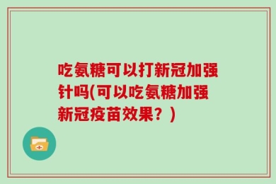 吃氨糖可以打新冠加强针吗(可以吃氨糖加强新冠疫苗效果？)