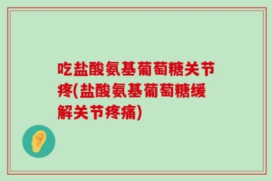 吃盐酸氨基葡萄糖关节疼(盐酸氨基葡萄糖缓解关节疼痛)