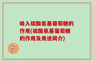 吸入硫酸氨基葡萄糖的作用(硫酸氨基葡萄糖的作用及用途简介)