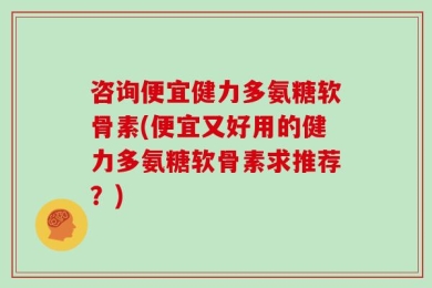 咨询便宜健力多氨糖软骨素(便宜又好用的健力多氨糖软骨素求推荐？)