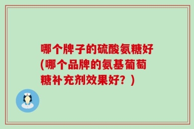 哪个牌子的硫酸氨糖好(哪个品牌的氨基葡萄糖补充剂效果好？)